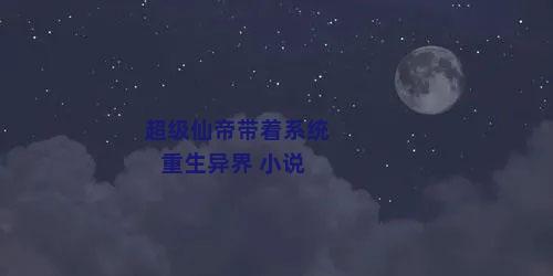 超级仙帝带着系统重生异界 小说